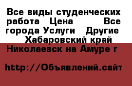Все виды студенческих работа › Цена ­ 100 - Все города Услуги » Другие   . Хабаровский край,Николаевск-на-Амуре г.
